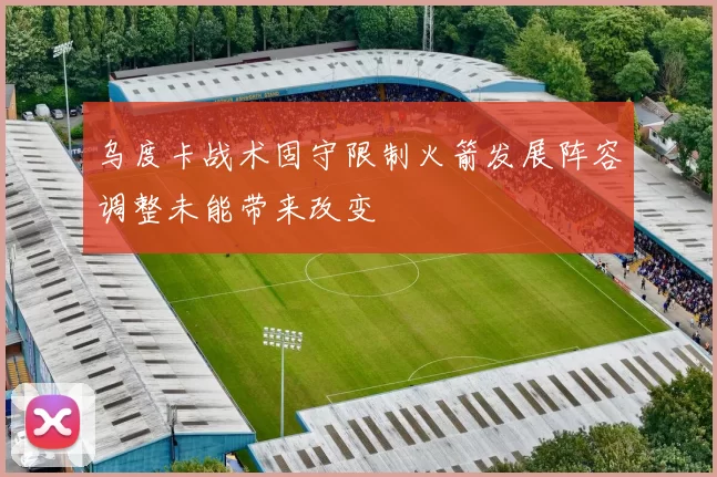 乌度卡战术固守限制火箭发展阵容调整未能带来改变
