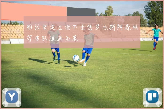 维拉坚定立场不出售罗杰斯阿森纳等多队追逐无果
